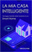 La mia casa intelligente: Vantaggi e benefici della creazione di una Smart Home by Pinna, Francesco