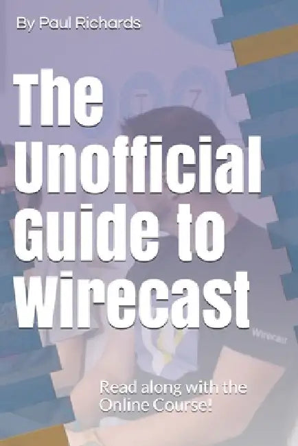 The Unofficial Guide to Wirecast: Live video production software by Paul Richards