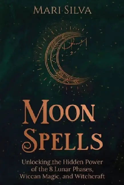 Moon Spells: Unlocking the Hidden Power of the 8 Lunar Phases, Wiccan Magic, and Witchcraft by Mari Silva