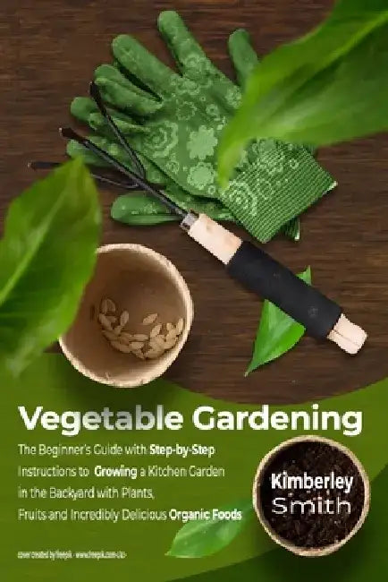 Vegetable Gardening: The Beginner's Guide with Step-by-Step Instructions to Growing a Kitchen Garden in the Backyard with Plants, Fruits an by Kimberley Smith