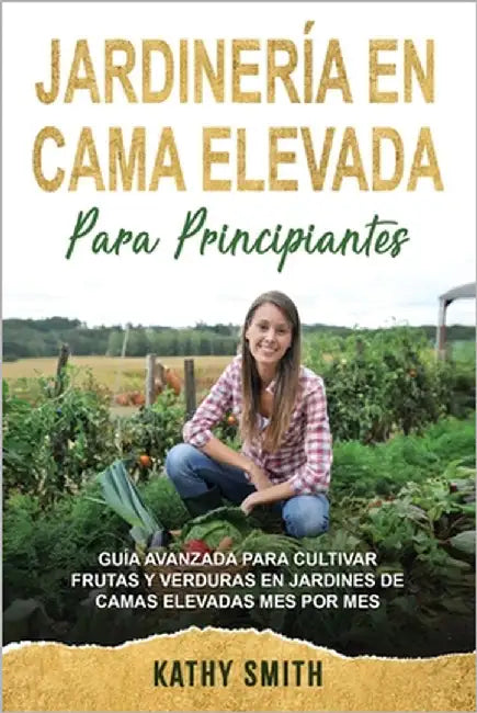 Jardinería En Cama Elevada Para Principiantes: Guía avanzada para cultivar frutas y verduras en jardines de camas elevadas mes por mes by Smith, Kathy