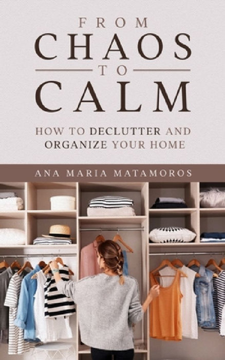 From Chaos to Calm: How to Declutter and Organize your Home by Ana Maria Matamoros