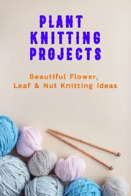 Plant Knitting Projects: Beautiful Flower, Leaf & Nut Knitting Ideas: Plant Knitting Ideas by Prentiss Barksdale
