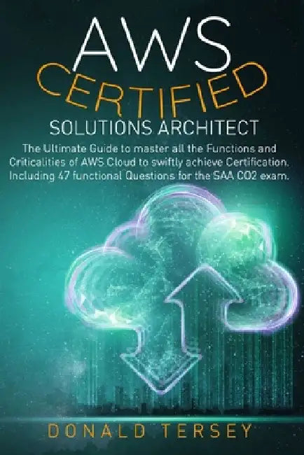 Aws Certified Solutions Architect: The Ultimate Guide to master all the Functions and Criticalities of AWS Cloud to swiftly achieve Certification. Inc by Donald Tersey