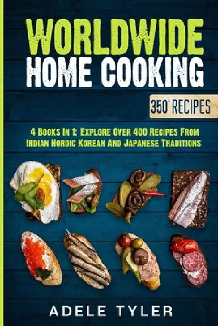 Worldwide Home Cooking: 4 Books In 1: Explore Over 400 Recipes From Indian Nordic Korean And Japanese Traditions by Adele Tyler