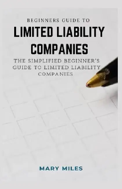 Beginners Guide to Limited Liability Companies: The Simplified Beginner's Guide to Limited Liability Companies by Mary Miles