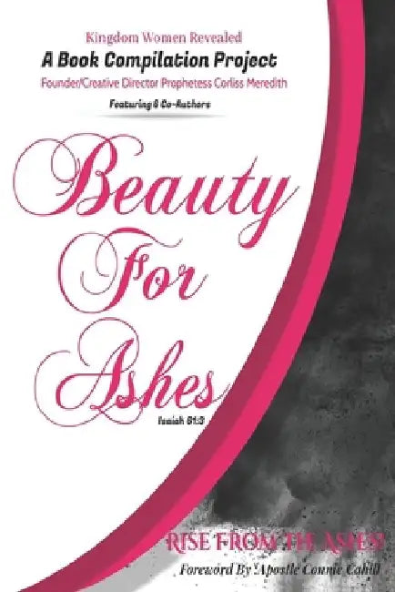 Kingdom Women Revealed A Book Compilation Project: Beauty For Ashes Isaiah 61:3 Rise From the Ashes! by Corliss Meredith
