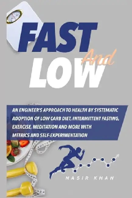 Fast and Low: An Engineer's Approach to Health by Systematic Adoption of Low Carb Diet, Intermittent Fasting, Exercise, Meditation a by Nasir Khan