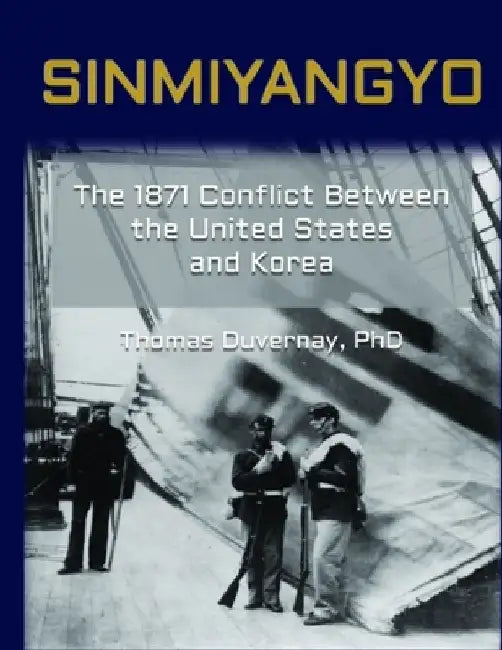 Sinmiyangyo: The 1871 Conflict Between the United States and Korea by Thomas A. Duvernay
