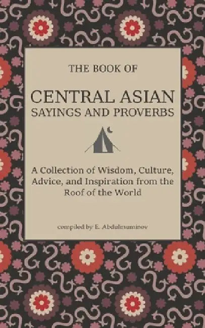 Central Asian Sayings and Proverbs: A Coffee Table Book of Wits, Witticisms, and Wisdom from Central Asia by Ellen Abdulmuminov