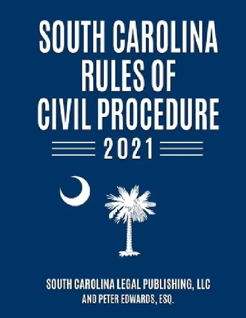 South Carolina Rules of Civil Procedure 2021: Complete Rules in effect as of January 1, 2021 by Peter Edwards Esq
