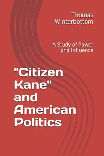 "Citizen Kane" and American Politics: A Study of Power and Influence by Thomas Winterbottom