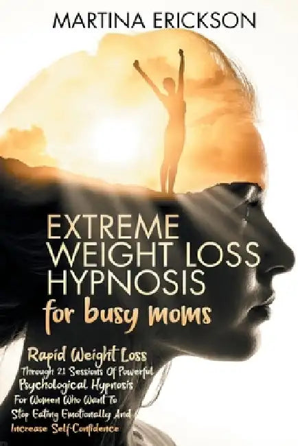 EXTREME WEIGHT LOSS HYPNOSIS for busy moms: Rapid Weight Loss Through 21 Sessions Of Powerful Psychological Hypnosis For Women Who Want To Stop Eating by Martina Erickson