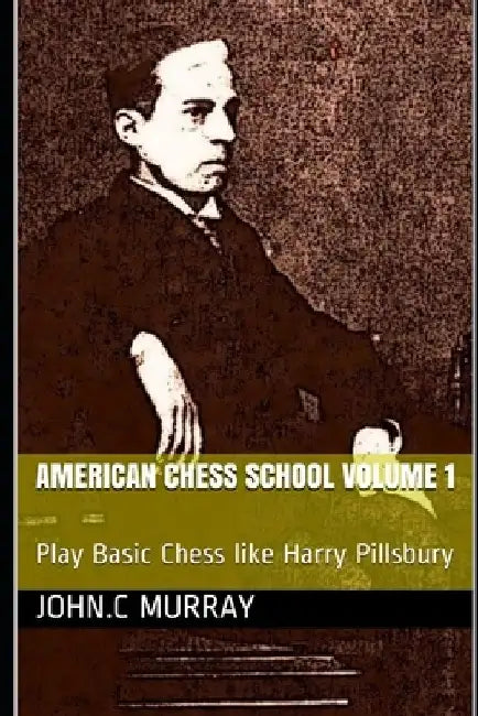 American Chess School volume 1: Play Basic Chess like Harry Pillsbury by John C. Murray