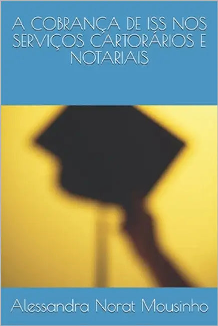 A Cobrança de ISS Nos Serviços Cartorários E Notariais by Norat Mousinho, Alessandra