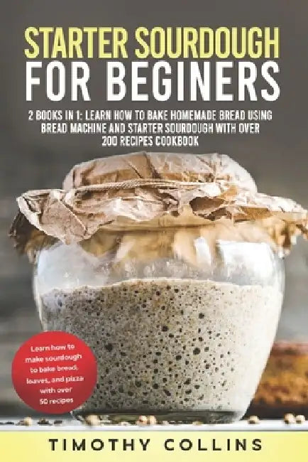 Starter Sourdough for Beginners: 2 Books In 1: Learn How To Bake Homemade Bread Using Bread Machine And Starter Sourdough With Over 200 Recipes Cookbo by Timothy Collins