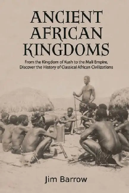 Ancient African Kingdoms: From the Kingdom of Kush to the Mali Empire, Discover the History of Classical African Civilization by Jim Barrow
