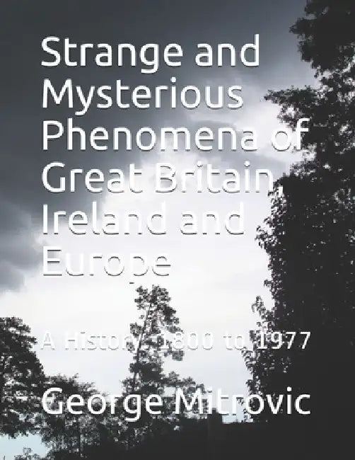 Strange and Mysterious Phenomena of Great Britain, Ireland and Europe: A History. 1800 to 1977 by George Mitrovic