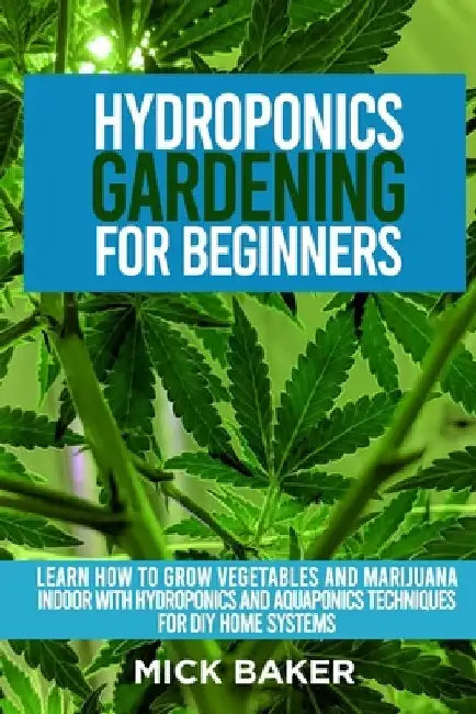 Hydroponics Gardening For Beginners: Learn How To Grow Vegetables And Marijuana Indoor With Hydroponics And Aquaponics Techniques For DIY Home Systems by Mick Baker