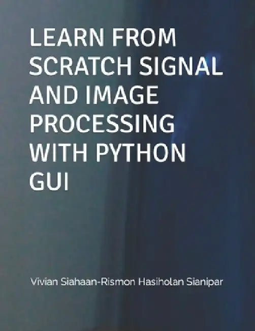 Learn from Scratch Signal and Image Processing with Python GUI by Rismon Hasiholan Sianipar