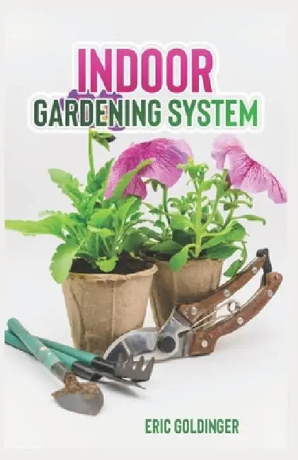 Indoor Gardening System: A Comprehensive Guide on Secrets of How to Grow Healthy, Productive Plants Indoors by Eric Goldinger