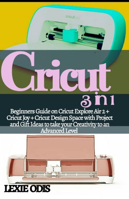 Cricut 3 in 1: Beginners Guide on Cricut Explore Air 2 + Cricut Joy + Cricut Deign Space with Proje by Odis, Lexie