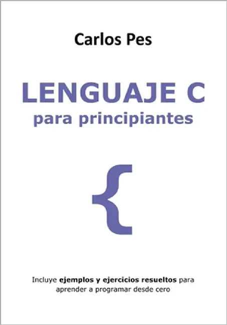 Lenguaje C Para Principiantes: Incluye ejemplos y ejercicios resueltos para aprender a programar desde cero by Pes, Carlos