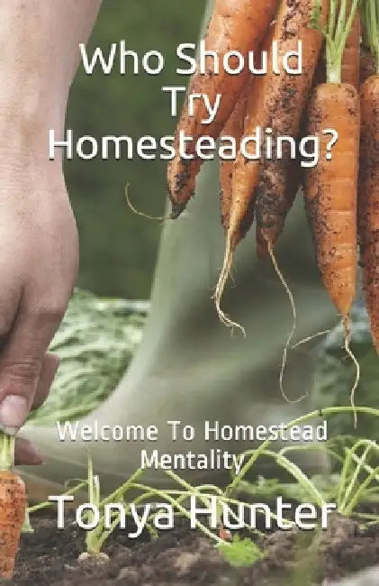 Who Should Try Homesteading: Welcome To Homestead Mentality by Tonya B. Hunter