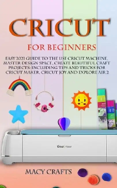 Cricut for Beginners: Easy 2021 Guide to Use the Cricut Machine, Master Design Space, Create Beautiful Craft Projects: Including Tips and Tr by Macy Craft