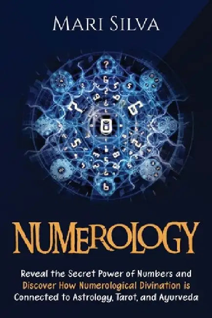 Numerology: Reveal the Secret Power of Numbers and Discover How Numerological Divination is Connected to Astrology, Tarot, and Ayurveda by Mari Silva