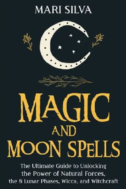 Magic and Moon Spells: The Ultimate Guide to Unlocking the Power of Natural Forces, the 8 Lunar Phases, Wicca, and Witchcraft by Mari Silva