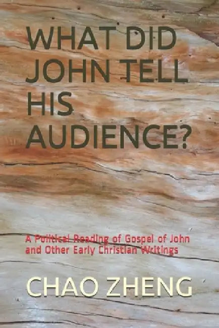 What Did John Tell His Audience?: A Political Reading of Gospel of John and Other Early Christian Writings by Chao Zheng
