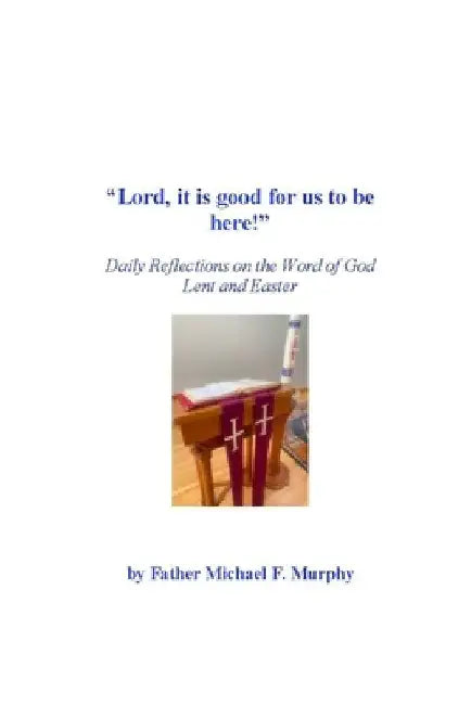 "Lord, it is good for us to be here!": Daily Reflections on the Word of God; Lent and Easter by Michael F. Murphy S. T. L.