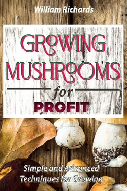 GROWING MUSHROOMS for PROFIT: Simple and Advanced Techniques for Growing by William Richards