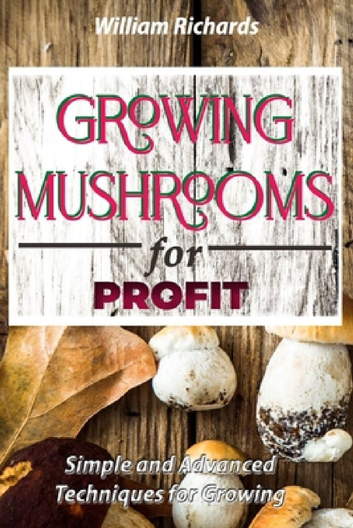 GROWING MUSHROOMS for PROFIT: Simple and Advanced Techniques for Growing by William Richards