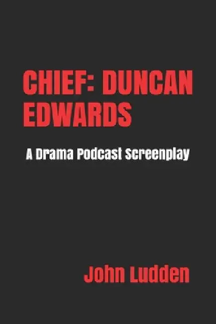 Chief: DUNCAN EDWARDS: A Drama Podcast Screenplay by John Ludden