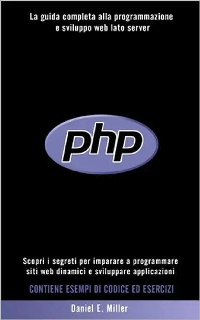 PHP: Scopri i segreti per imparare a programmare siti web dinamici e sviluppare applicazioni. La guida completa alla progra by Miller, Daniel E.