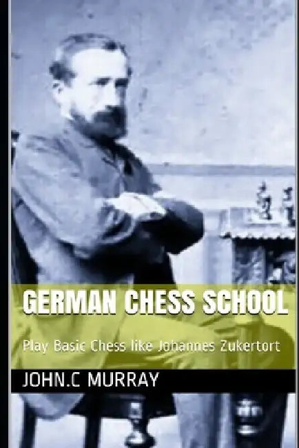 German Chess School: Play Basic Chess like Johannes Zukertort by John C. Murray
