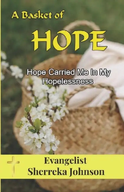 A Basket of Hope: Hope Carried Me Through My Hopelessness by Sherreka Johnson
