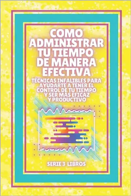 Como Administrar Tu Tiempo de Manera Efectiva! Técnicas Infalibles Para Ayudarte a Tener El Control de Tu Tiempo Y Ser Mas Eficaz Y Productivo!: SERIE by Libres, Mentes