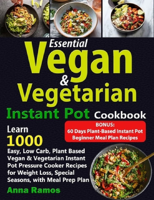 Essential Vegan & Vegetarian Instant Pot Cookbook: Learn 1000 Easy, Low Carb, Plant Based Vegan & Vegetarian Instant Pot Pressure Cooker Recipes for W by Anna Ramos