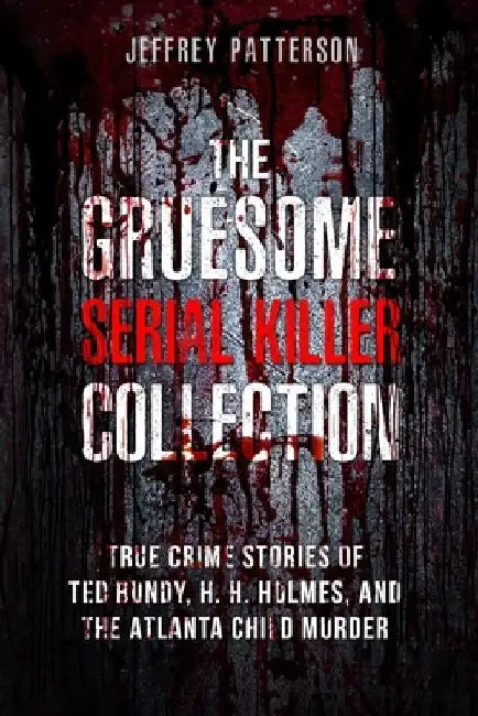 The Gruesome Serial Killer Collection: True Crime Stories of Ted Bundy, H. H. Holmes, and The Atlanta Child Murders by Jeffrey Patterson