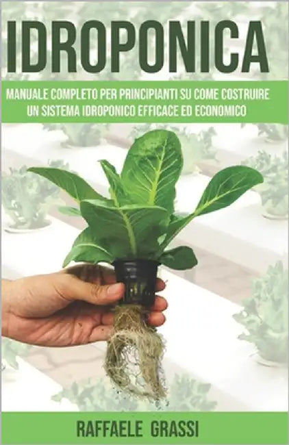 Idroponica: Manuale completo per principianti su come costruire un sistema idroponico efficace ed economico by Grassi, Raffaele