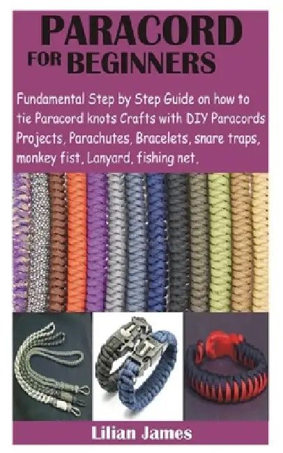 Paracord for Beginners: Fundamental Step by Step Guide on how to tie Paracord knots Crafts with DIY Para cords Projects, Parachutes, Bracelets by Lillian James