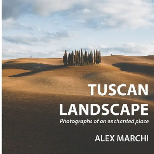 Tuscan Landscape: Photographs of an enchanted place by Alex Marchi