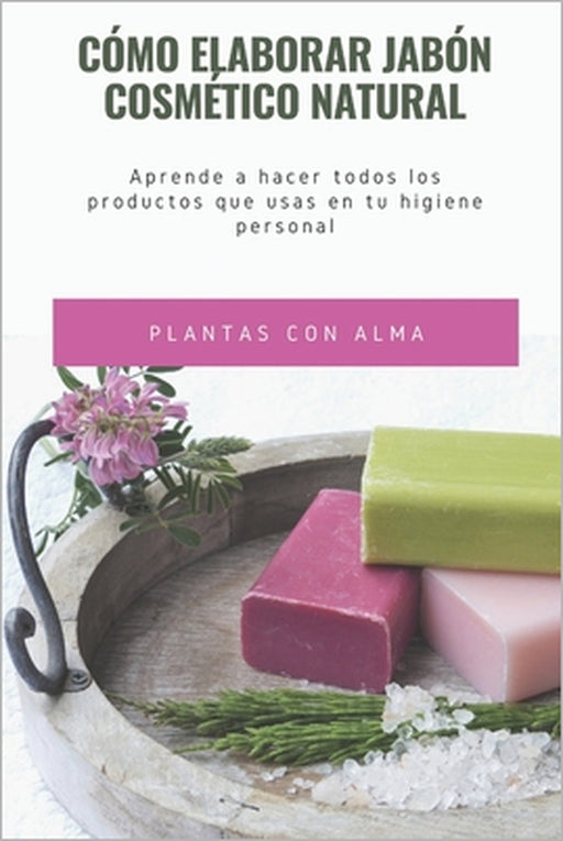 Cómo elaborar jabón cosmético natural: Aprende a hacer todos los productos que usas en tu higiene personal by Plantas Con Alma