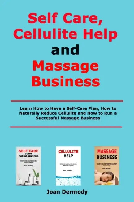 Self Care, Cellulite Help and Massage Business: Learn How to Have a Self-Care Plan, How to Naturally Reduce Cellulite and How to Run a Successful Mass by Joan Dermody