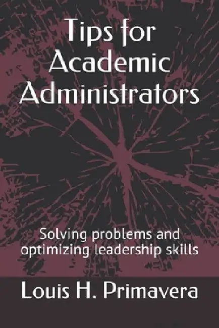 Tips for Academic Administrators: Solving problems and optimizing leadership skills by Louis H. Primavera
