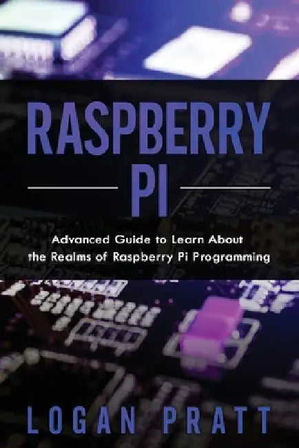 Raspberry Pi: Advanced Guide to Learn About the Realms of Raspberry Pi Programming by Logan Pratt