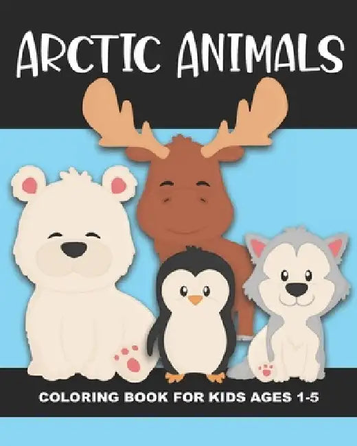 Arctic Animals Coloring Book for Kids Ages 1-5: Polar Bear, Penguin, Moose, Seal, Walrus and More - Fun and Simple Images Aimed at Preschoolers and To by Years Truly